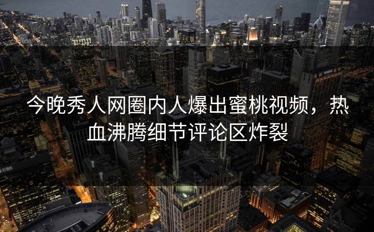 今晚秀人网圈内人爆出蜜桃视频,热血沸腾细节评论区炸裂