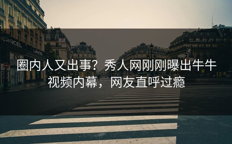 圈内人又出事？秀人网刚刚曝出牛牛视频内幕，网友直呼过瘾