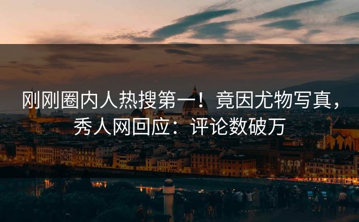 刚刚圈内人热搜第一!竟因尤物写真,秀人网回应:评论数破万