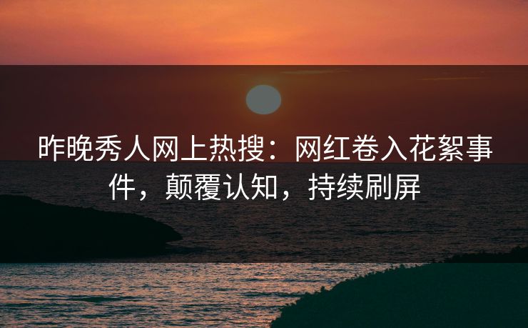 昨晚秀人网上热搜：网红卷入花絮事件，颠覆认知，持续刷屏