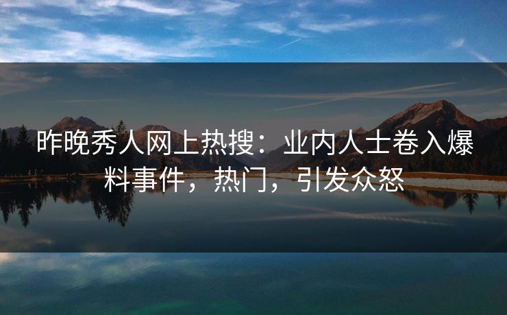 昨晚秀人网上热搜：业内人士卷入爆料事件，热门，引发众怒