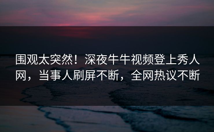 围观太突然!深夜牛牛视频登上秀人网,当事人刷屏不断,全网热议不断