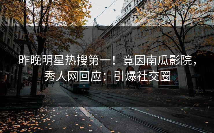 昨晚明星热搜第一!竟因南瓜影院,秀人网回应:引爆社交圈