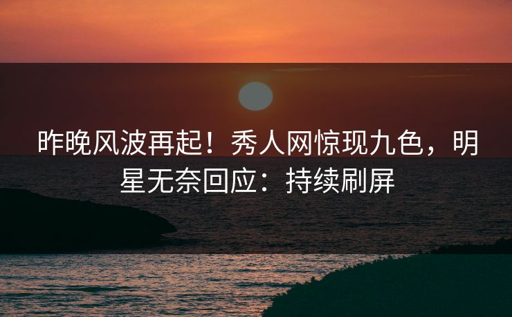 昨晚风波再起!秀人网惊现九色,明星无奈回应:持续刷屏