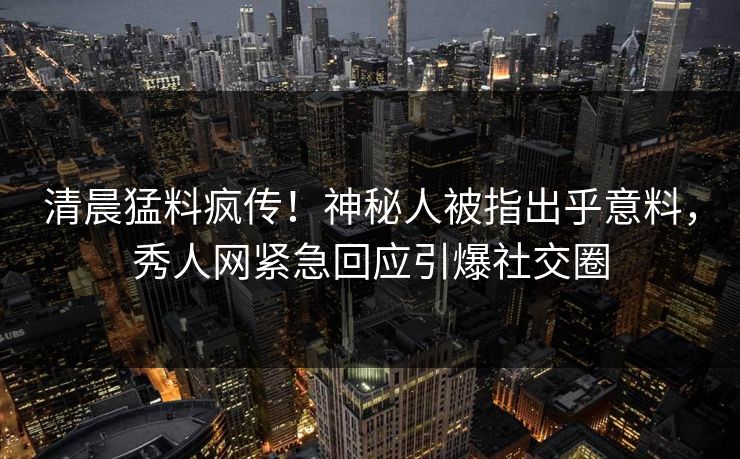清晨猛料疯传!神秘人被指出乎意料,秀人网紧急回应引爆社交圈
