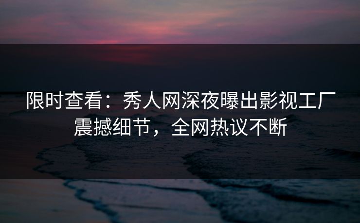 限时查看:秀人网深夜曝出影视工厂震撼细节,全网热议不断