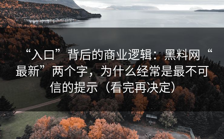 “入口”背后的商业逻辑:黑料网“最新”两个字,为什么经常是最不可信的提示(看完再决定)
