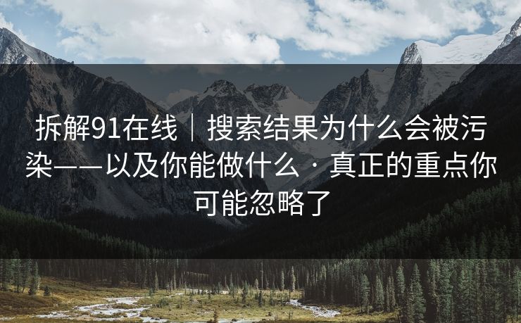 拆解91在线|搜索结果为什么会被污染——以及你能做什么 · 真正的重点你可能忽略了