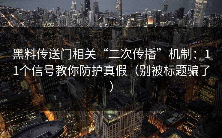 黑料传送门相关“二次传播”机制:11个信号教你防护真假(别被标题骗了)