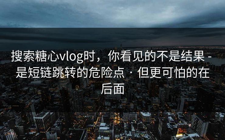 搜索糖心vlog时,你看见的不是结果 - 是短链跳转的危险点 · 但更可怕的在后面