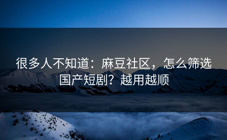 很多人不知道：麻豆社区，怎么筛选国产短剧？越用越顺