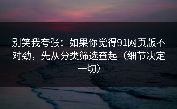 别笑我夸张：如果你觉得91网页版不对劲，先从分类筛选查起（细节决定一切）