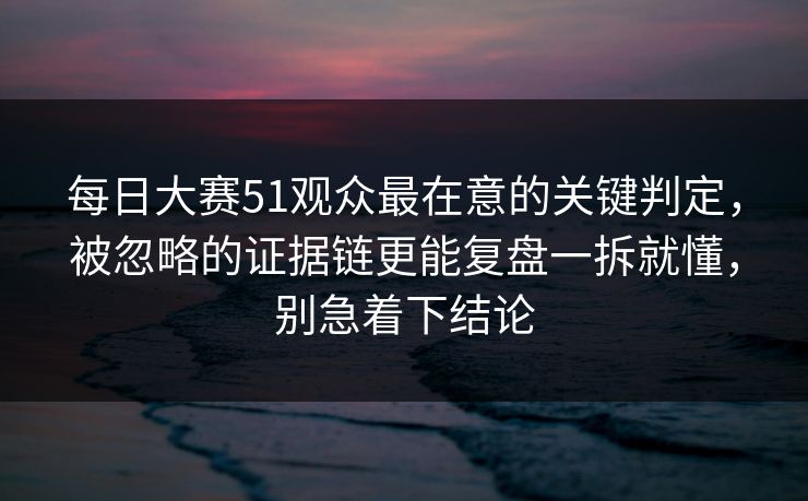 每日大赛51观众最在意的关键判定，被忽略的证据链更能复盘一拆就懂，别急着下结论