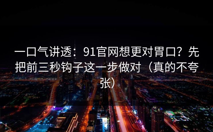 一口气讲透：91官网想更对胃口？先把前三秒钩子这一步做对（真的不夸张）