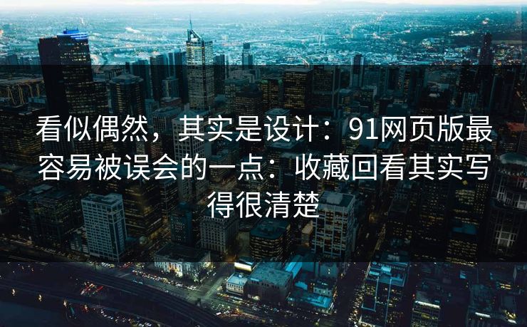 看似偶然，其实是设计：91网页版最容易被误会的一点：收藏回看其实写得很清楚