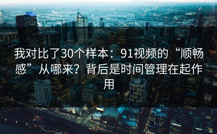 我对比了30个样本：91视频的“顺畅感”从哪来？背后是时间管理在起作用