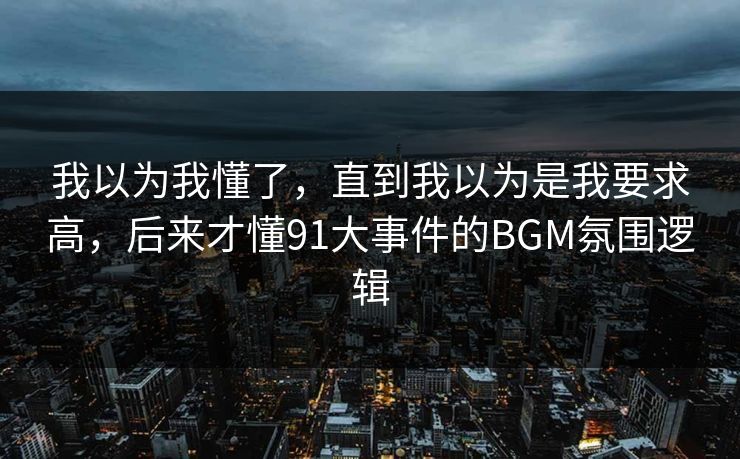 我以为我懂了，直到我以为是我要求高，后来才懂91大事件的BGM氛围逻辑