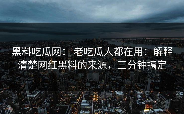 黑料吃瓜网: 老吃瓜人都在用:解释清楚网红黑料的来源,三分钟搞定
