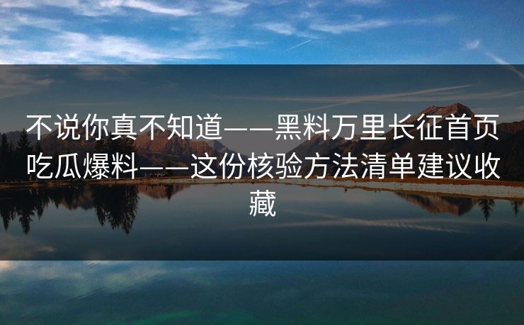 不说你真不知道——黑料万里长征首页吃瓜爆料——这份核验方法清单建议收藏
