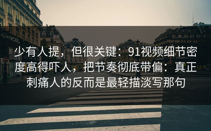 少有人提，但很关键：91视频细节密度高得吓人，把节奏彻底带偏：真正刺痛人的反而是最轻描淡写那句