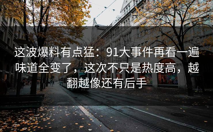 这波爆料有点猛：91大事件再看一遍味道全变了，这次不只是热度高，越翻越像还有后手