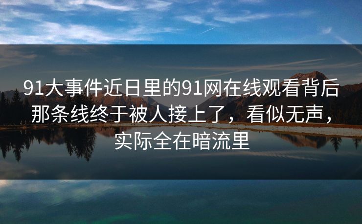 91大事件近日里的91网在线观看背后那条线终于被人接上了，看似无声，实际全在暗流里