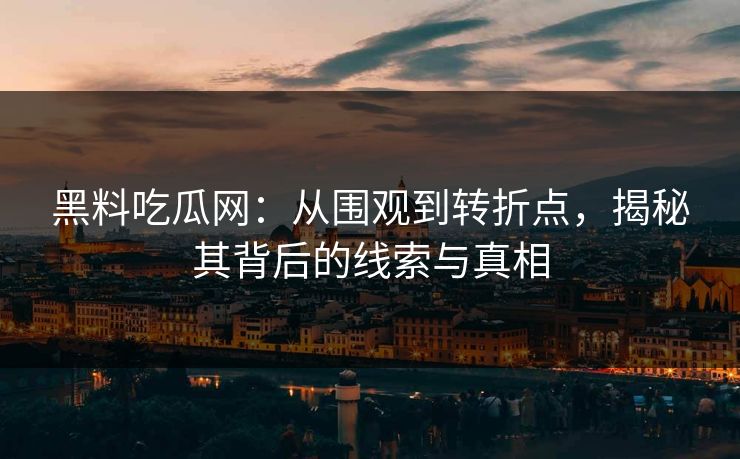 黑料吃瓜网：从围观到转折点，揭秘其背后的线索与真相