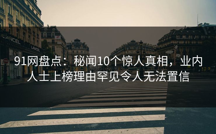 91网盘点：秘闻10个惊人真相，业内人士上榜理由罕见令人无法置信