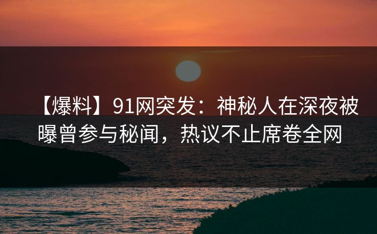【爆料】91网突发：神秘人在深夜被曝曾参与秘闻，热议不止席卷全网