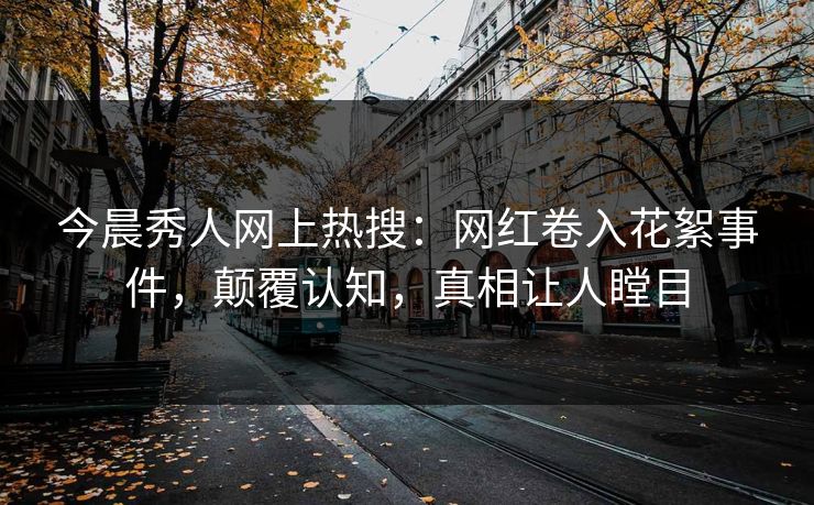 今晨秀人网上热搜：网红卷入花絮事件，颠覆认知，真相让人瞠目