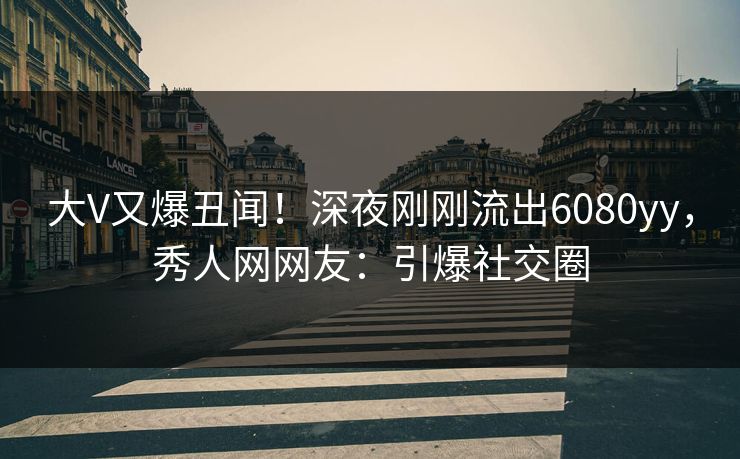 大V又爆丑闻！深夜刚刚流出6080yy，秀人网网友：引爆社交圈