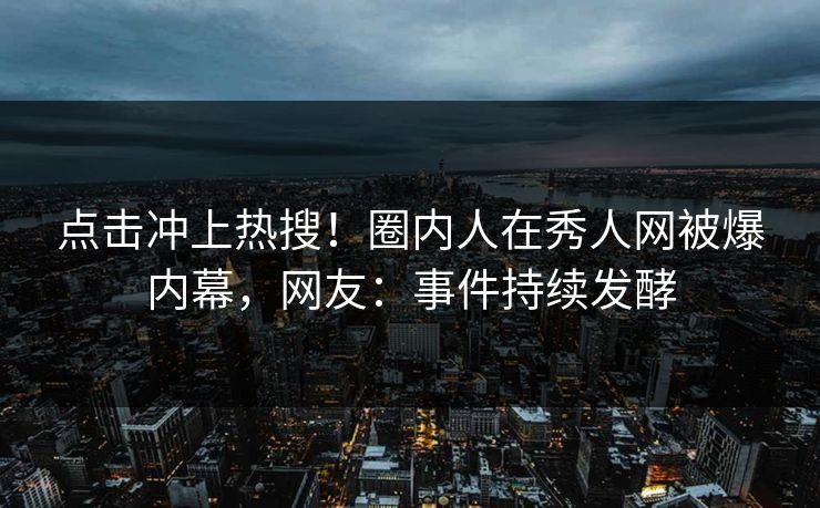点击冲上热搜！圈内人在秀人网被爆内幕，网友：事件持续发酵