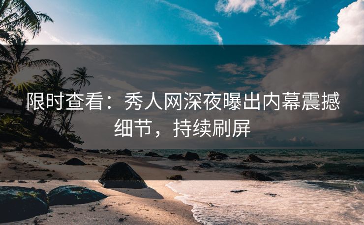 限时查看：秀人网深夜曝出内幕震撼细节，持续刷屏