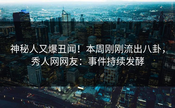 神秘人又爆丑闻！本周刚刚流出八卦，秀人网网友：事件持续发酵