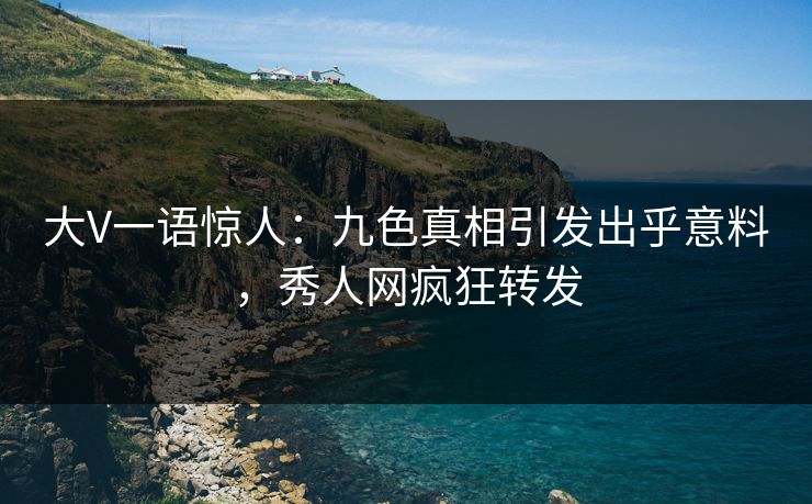 大V一语惊人：九色真相引发出乎意料，秀人网疯狂转发