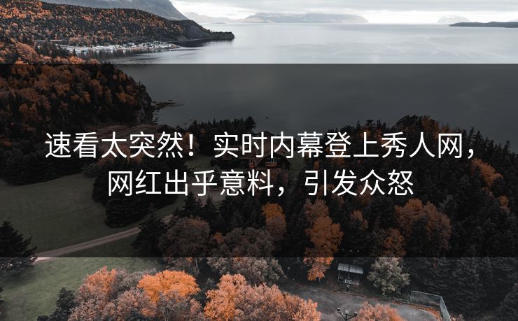 速看太突然！实时内幕登上秀人网，网红出乎意料，引发众怒