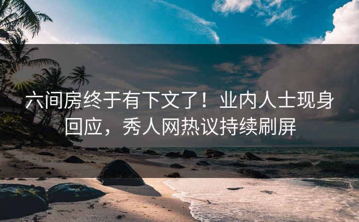 六间房终于有下文了！业内人士现身回应，秀人网热议持续刷屏