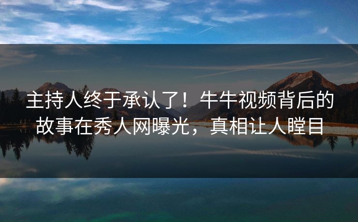 主持人终于承认了！牛牛视频背后的故事在秀人网曝光，真相让人瞠目