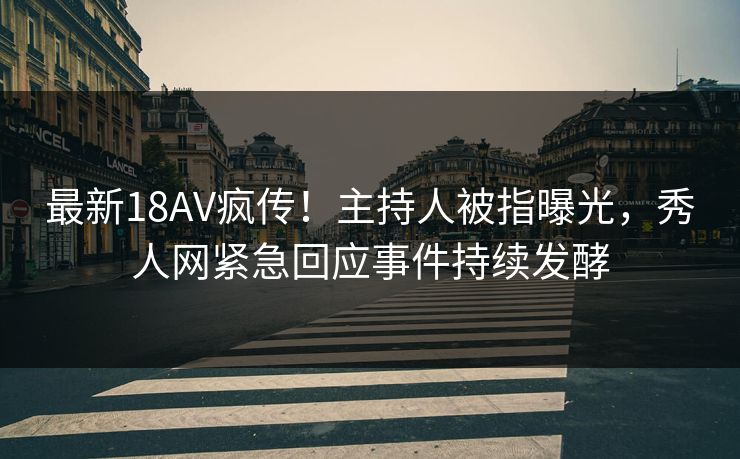 最新18AV疯传！主持人被指曝光，秀人网紧急回应事件持续发酵