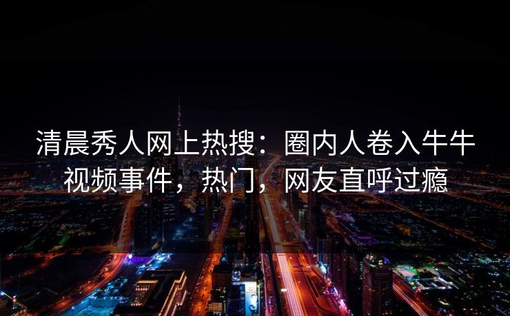 清晨秀人网上热搜：圈内人卷入牛牛视频事件，热门，网友直呼过瘾