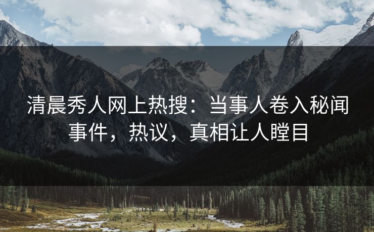清晨秀人网上热搜：当事人卷入秘闻事件，热议，真相让人瞠目