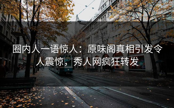 圈内人一语惊人：原味阁真相引发令人震惊，秀人网疯狂转发
