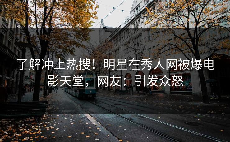 了解冲上热搜！明星在秀人网被爆电影天堂，网友：引发众怒