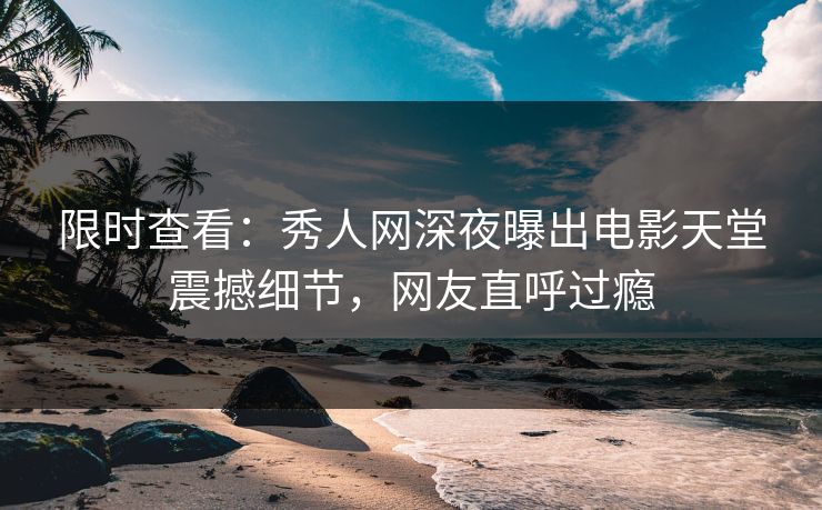 限时查看：秀人网深夜曝出电影天堂震撼细节，网友直呼过瘾