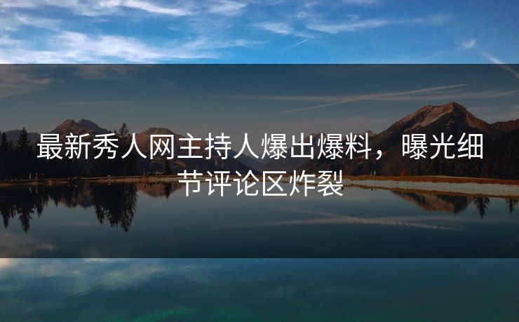 最新秀人网主持人爆出爆料，曝光细节评论区炸裂