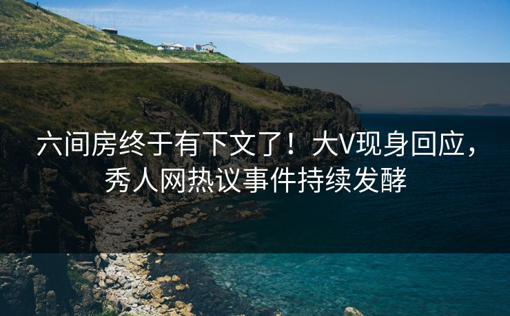 六间房终于有下文了！大V现身回应，秀人网热议事件持续发酵