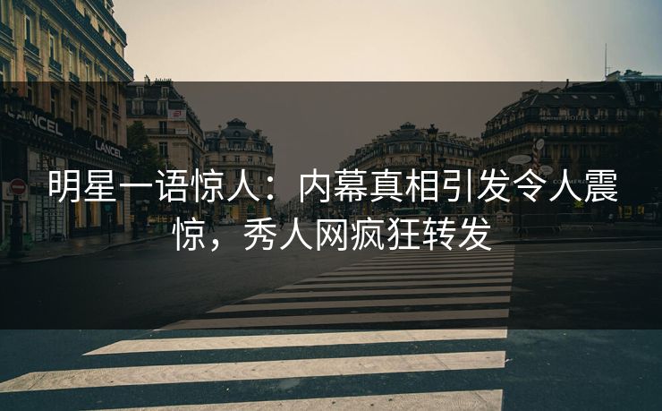 明星一语惊人：内幕真相引发令人震惊，秀人网疯狂转发