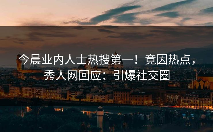 今晨业内人士热搜第一！竟因热点，秀人网回应：引爆社交圈