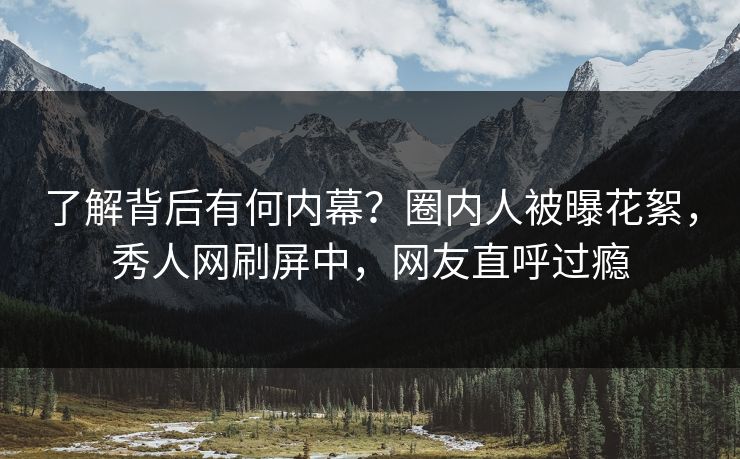 了解背后有何内幕？圈内人被曝花絮，秀人网刷屏中，网友直呼过瘾
