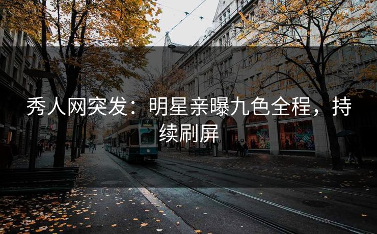 秀人网突发：明星亲曝九色全程，持续刷屏